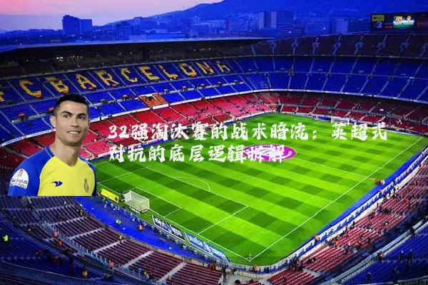 32强淘汰赛的战术暗流:英超式对抗的底层逻辑拆解