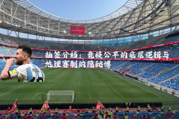 抽签分档:竞技公平的底层逻辑与地理赛制的隐秘博弈