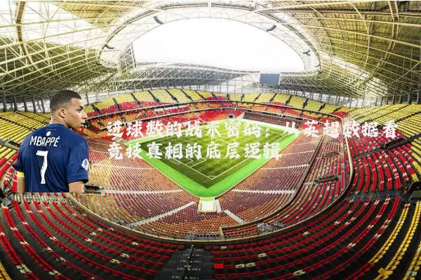 进球数的战术密码:从英超数据看竞技真相的底层逻辑