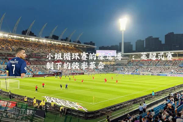 小组循环赛的深层博弈:英超式赛制下的效率革命