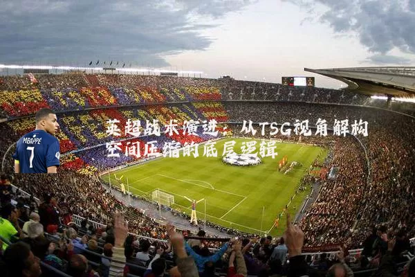 英超战术演进:从TSG视角解构空间压缩的底层逻辑