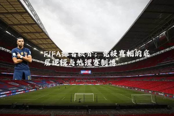 FIFA排名积分:竞技真相的底层逻辑与地理赛制博弈