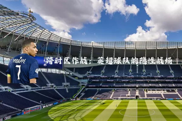 跨时区作战:英超球队的隐性战场