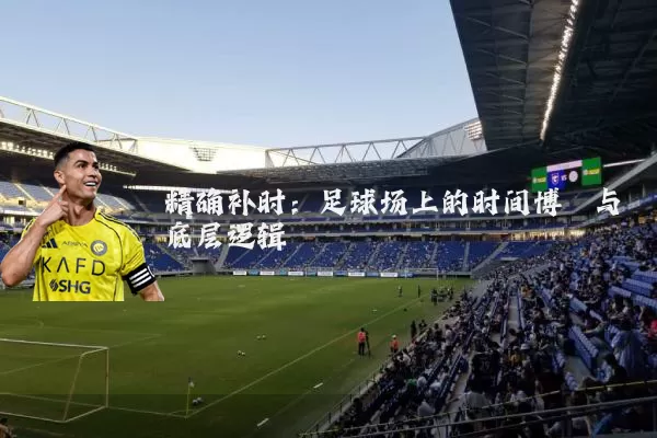 精确补时:足球场上的时间博弈与底层逻辑