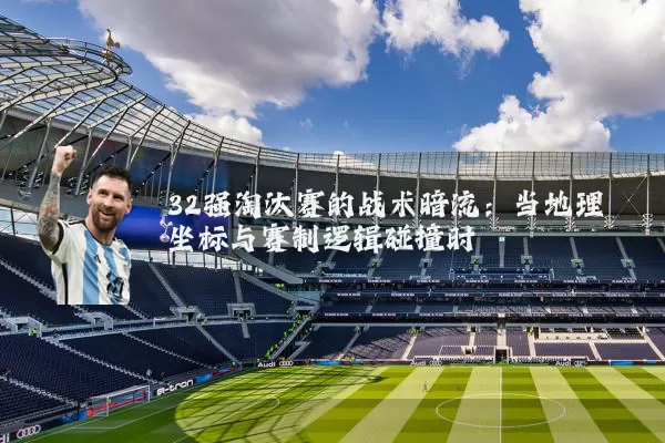 32强淘汰赛的战术暗流：当地理坐标与赛制逻辑碰撞时