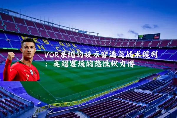 VOR系统的技术穿透与战术误判:英超赛场的隐性权力博弈