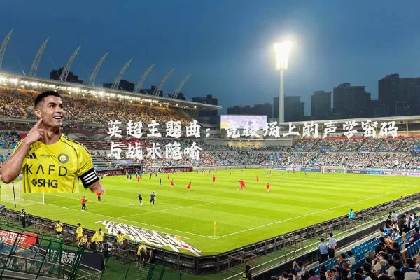 英超主题曲:竞技场上的声学密码与战术隐喻