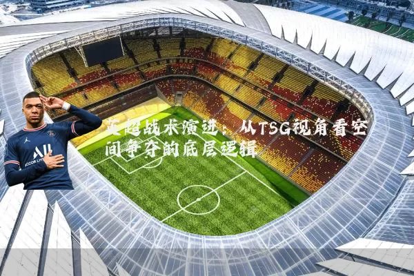 英超战术演进:从TSG视角看空间争夺的底层逻辑