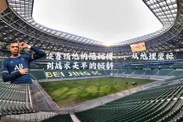 决赛场地的隐秘博弈:从地理坐标到战术天平的倾斜