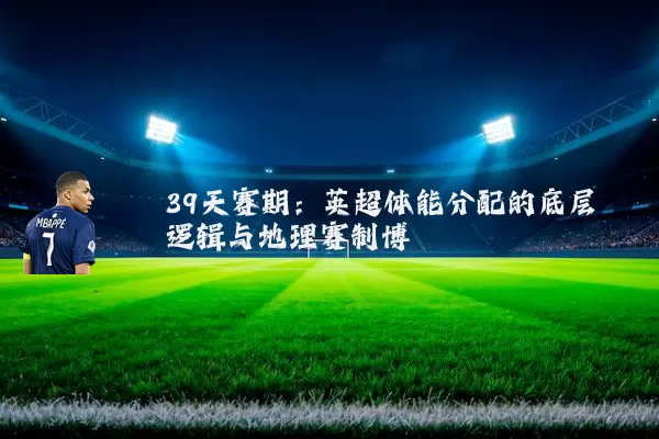 39天赛期:英超体能分配的底层逻辑与地理赛制博弈