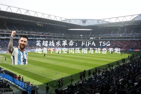 英超战术革命:FIFA TSG视角下的空间压缩与动态平衡