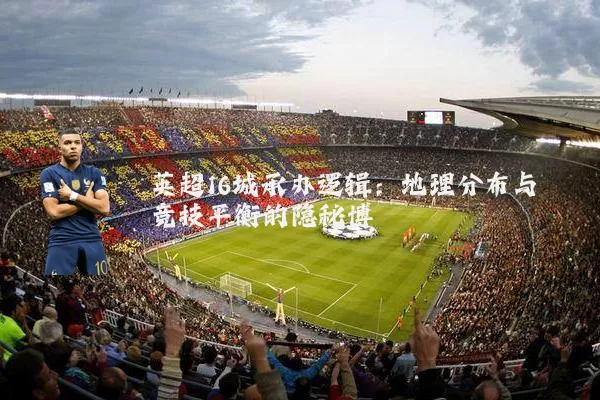 英超16城承办逻辑:地理分布与竞技平衡的隐秘博弈