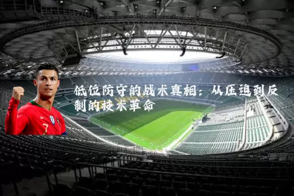 低位防守的战术真相:从压迫到反制的技术革命