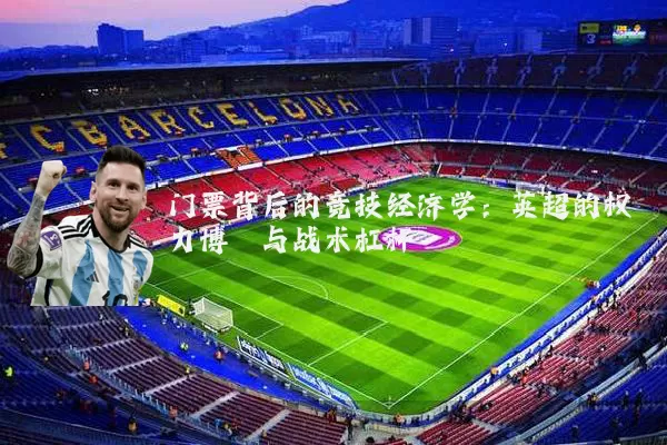 门票背后的竞技经济学：英超的权力博弈与战术杠杆