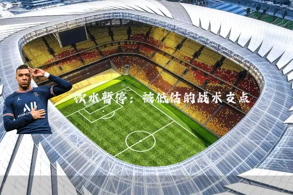 饮水暂停:被低估的战术支点
