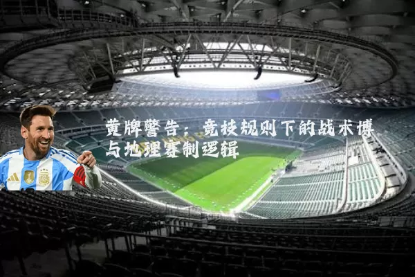 黄牌警告:竞技规则下的战术博弈与地理赛制逻辑