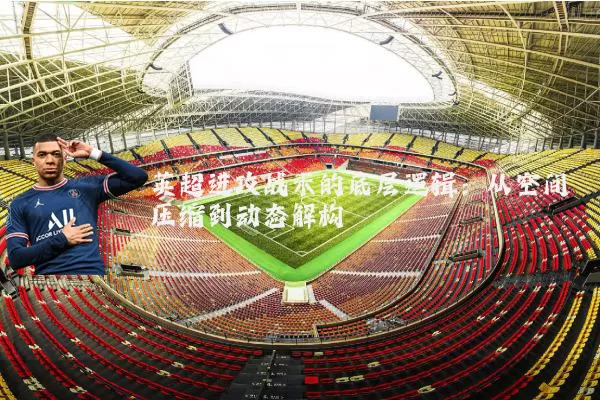 英超进攻战术的底层逻辑：从空间压缩到动态解构