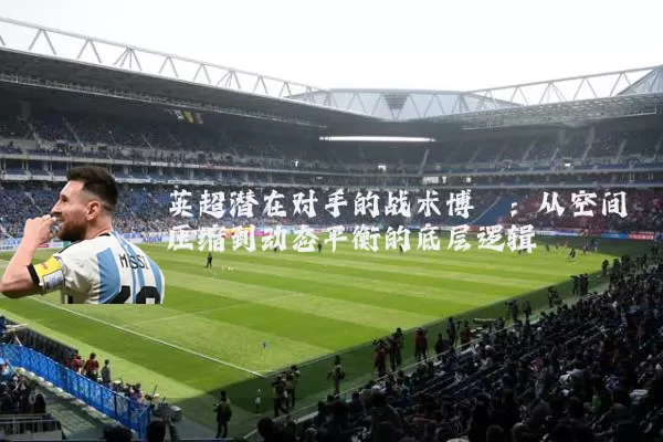 英超潜在对手的战术博弈:从空间压缩到动态平衡的底层逻辑