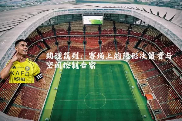 助理裁判:赛场上的隐形决策者与空间控制专家