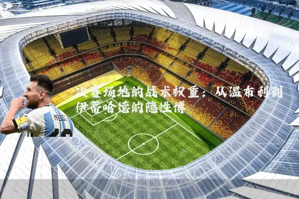 决赛场地的战术权重:从温布利到伊蒂哈德的隐性博弈