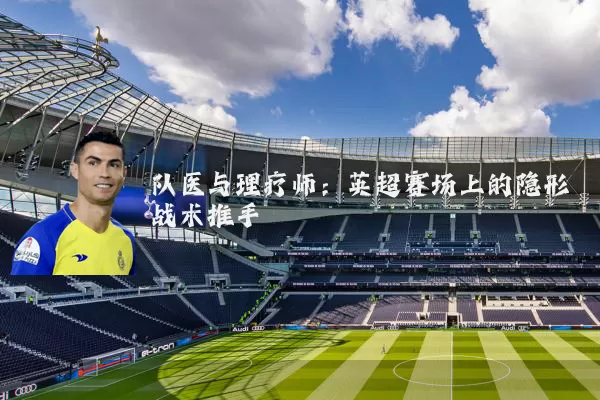 队医与理疗师:英超赛场上的隐形战术推手