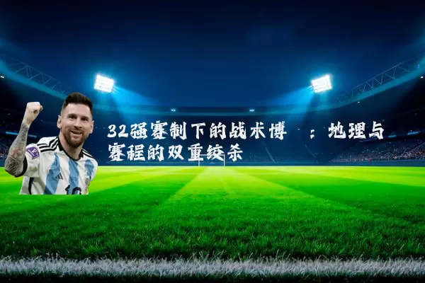 32强赛制下的战术博弈:地理与赛程的双重绞杀