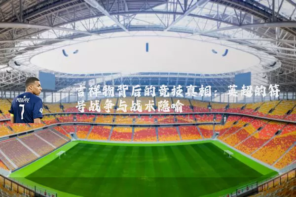 吉祥物背后的竞技真相:英超的符号战争与战术隐喻