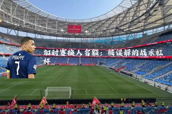 加时赛换人名额：被误解的战术杠杆